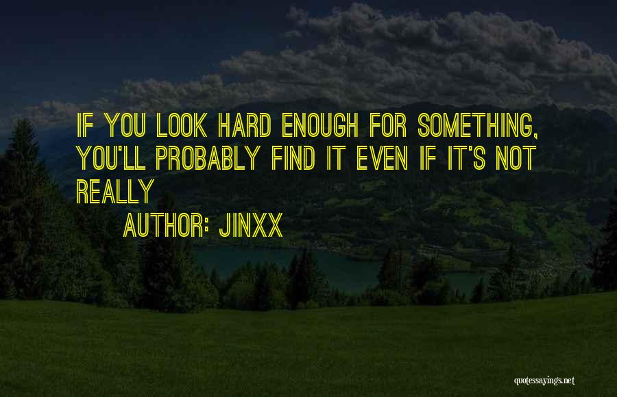 Jinxx Quotes: If You Look Hard Enough For Something, You'll Probably Find It Even If It's Not Really