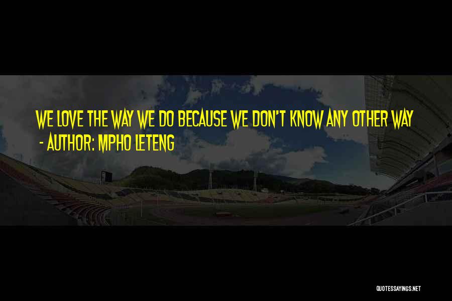 Mpho Leteng Quotes: We Love The Way We Do Because We Don't Know Any Other Way