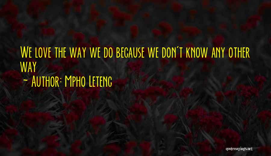 Mpho Leteng Quotes: We Love The Way We Do Because We Don't Know Any Other Way