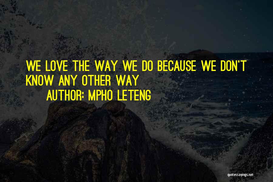 Mpho Leteng Quotes: We Love The Way We Do Because We Don't Know Any Other Way