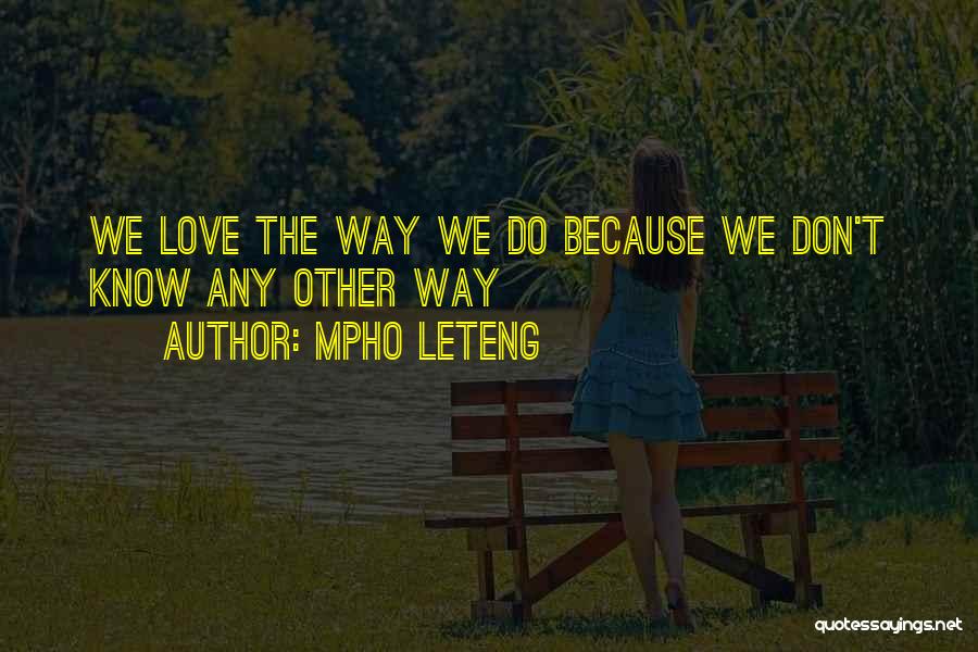 Mpho Leteng Quotes: We Love The Way We Do Because We Don't Know Any Other Way