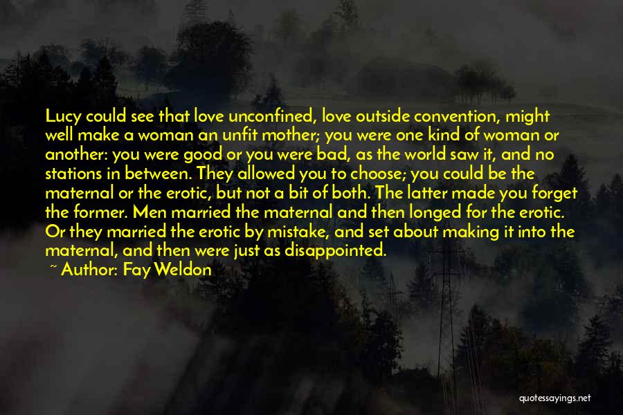 Fay Weldon Quotes: Lucy Could See That Love Unconfined, Love Outside Convention, Might Well Make A Woman An Unfit Mother; You Were One
