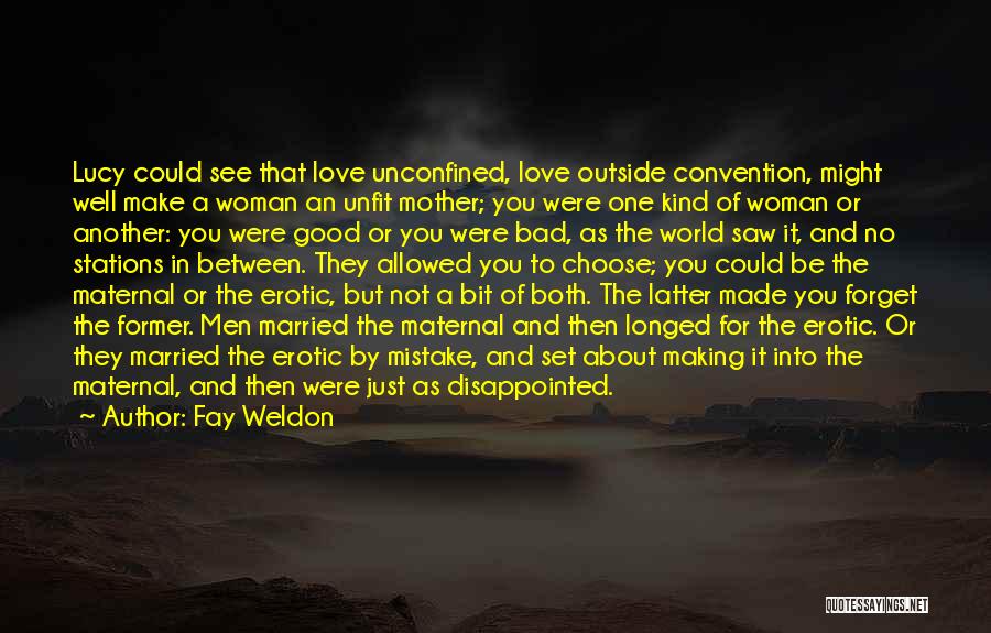 Fay Weldon Quotes: Lucy Could See That Love Unconfined, Love Outside Convention, Might Well Make A Woman An Unfit Mother; You Were One