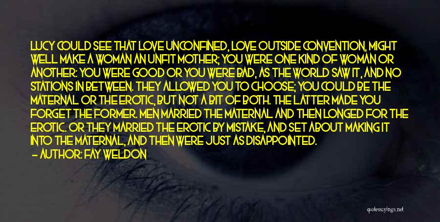 Fay Weldon Quotes: Lucy Could See That Love Unconfined, Love Outside Convention, Might Well Make A Woman An Unfit Mother; You Were One