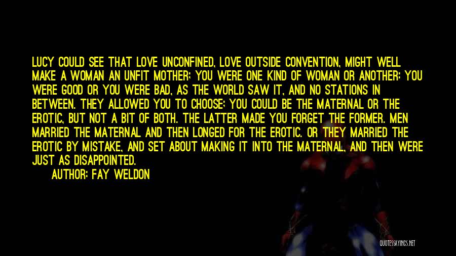 Fay Weldon Quotes: Lucy Could See That Love Unconfined, Love Outside Convention, Might Well Make A Woman An Unfit Mother; You Were One