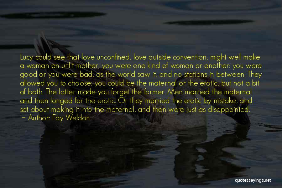 Fay Weldon Quotes: Lucy Could See That Love Unconfined, Love Outside Convention, Might Well Make A Woman An Unfit Mother; You Were One