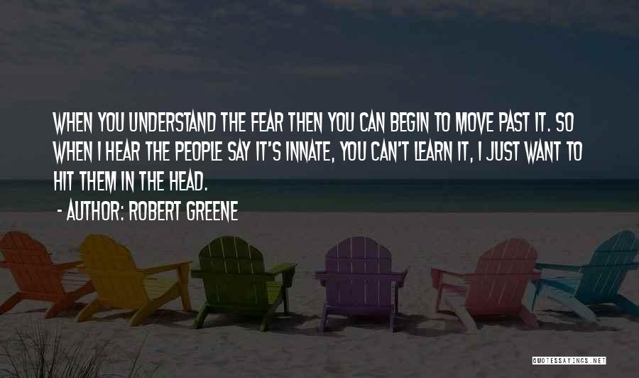 Robert Greene Quotes: When You Understand The Fear Then You Can Begin To Move Past It. So When I Hear The People Say