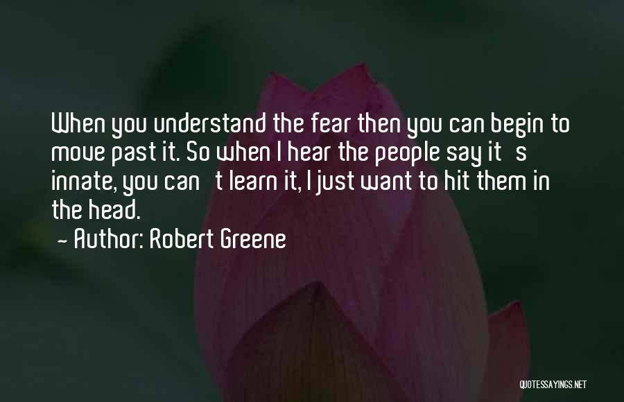 Robert Greene Quotes: When You Understand The Fear Then You Can Begin To Move Past It. So When I Hear The People Say