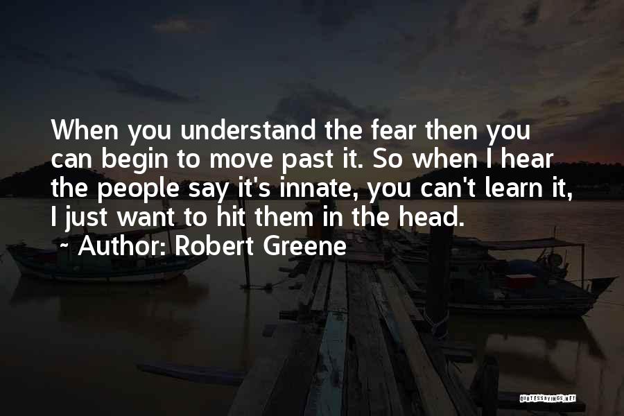 Robert Greene Quotes: When You Understand The Fear Then You Can Begin To Move Past It. So When I Hear The People Say