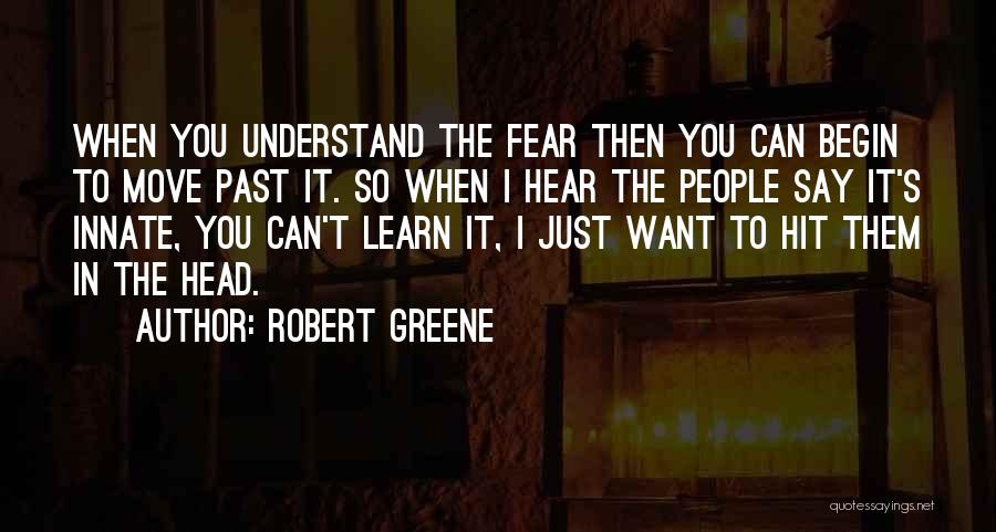 Robert Greene Quotes: When You Understand The Fear Then You Can Begin To Move Past It. So When I Hear The People Say