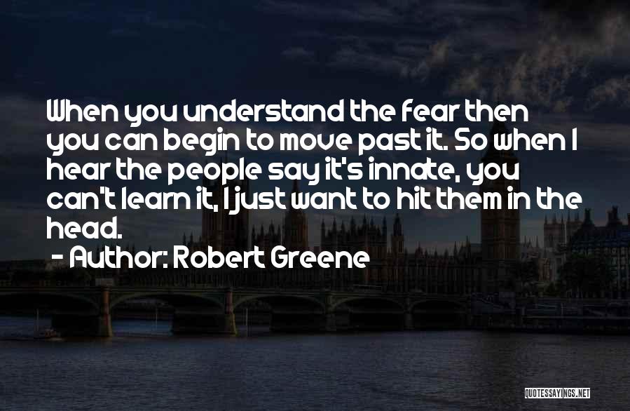 Robert Greene Quotes: When You Understand The Fear Then You Can Begin To Move Past It. So When I Hear The People Say