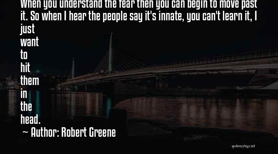 Robert Greene Quotes: When You Understand The Fear Then You Can Begin To Move Past It. So When I Hear The People Say