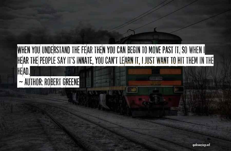 Robert Greene Quotes: When You Understand The Fear Then You Can Begin To Move Past It. So When I Hear The People Say