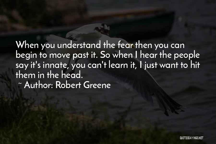 Robert Greene Quotes: When You Understand The Fear Then You Can Begin To Move Past It. So When I Hear The People Say