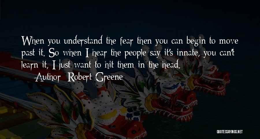 Robert Greene Quotes: When You Understand The Fear Then You Can Begin To Move Past It. So When I Hear The People Say