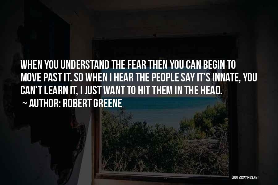 Robert Greene Quotes: When You Understand The Fear Then You Can Begin To Move Past It. So When I Hear The People Say