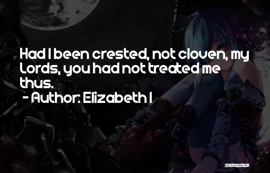 Elizabeth I Quotes: Had I Been Crested, Not Cloven, My Lords, You Had Not Treated Me Thus.