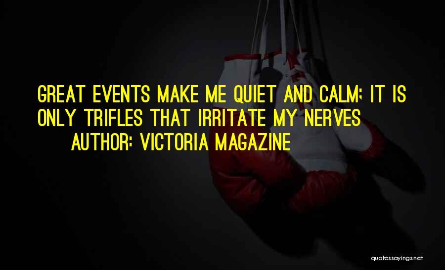 Victoria Magazine Quotes: Great Events Make Me Quiet And Calm; It Is Only Trifles That Irritate My Nerves