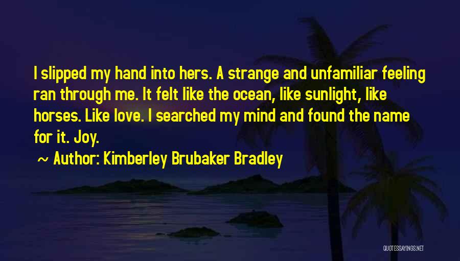 Kimberley Brubaker Bradley Quotes: I Slipped My Hand Into Hers. A Strange And Unfamiliar Feeling Ran Through Me. It Felt Like The Ocean, Like