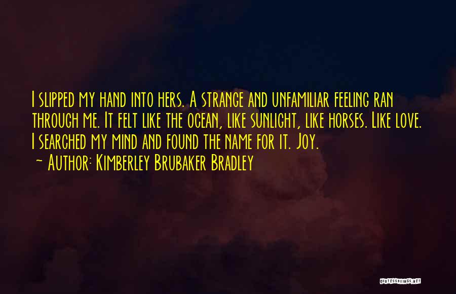 Kimberley Brubaker Bradley Quotes: I Slipped My Hand Into Hers. A Strange And Unfamiliar Feeling Ran Through Me. It Felt Like The Ocean, Like