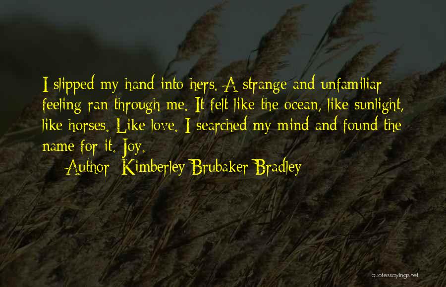 Kimberley Brubaker Bradley Quotes: I Slipped My Hand Into Hers. A Strange And Unfamiliar Feeling Ran Through Me. It Felt Like The Ocean, Like