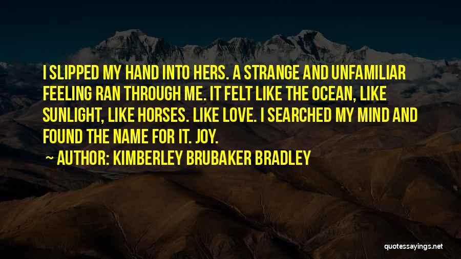 Kimberley Brubaker Bradley Quotes: I Slipped My Hand Into Hers. A Strange And Unfamiliar Feeling Ran Through Me. It Felt Like The Ocean, Like