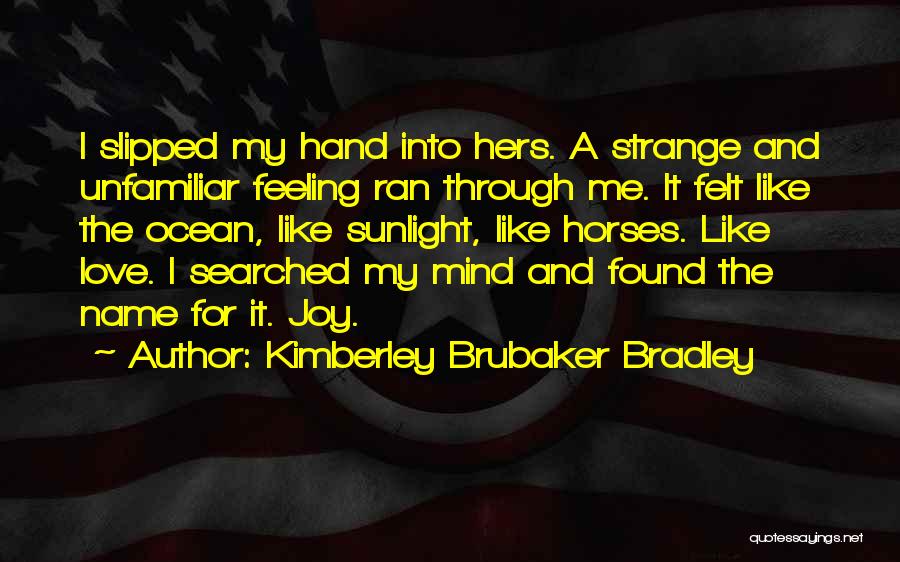 Kimberley Brubaker Bradley Quotes: I Slipped My Hand Into Hers. A Strange And Unfamiliar Feeling Ran Through Me. It Felt Like The Ocean, Like