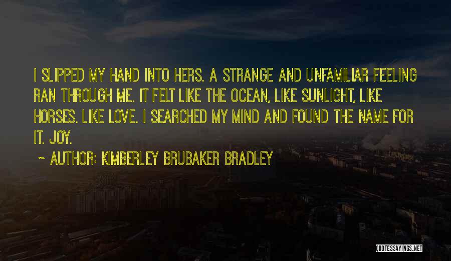 Kimberley Brubaker Bradley Quotes: I Slipped My Hand Into Hers. A Strange And Unfamiliar Feeling Ran Through Me. It Felt Like The Ocean, Like