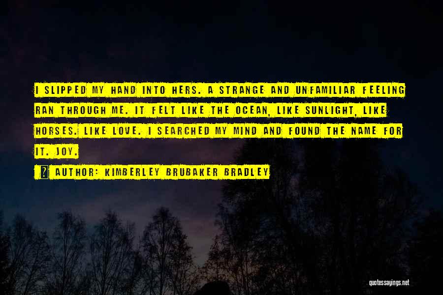 Kimberley Brubaker Bradley Quotes: I Slipped My Hand Into Hers. A Strange And Unfamiliar Feeling Ran Through Me. It Felt Like The Ocean, Like