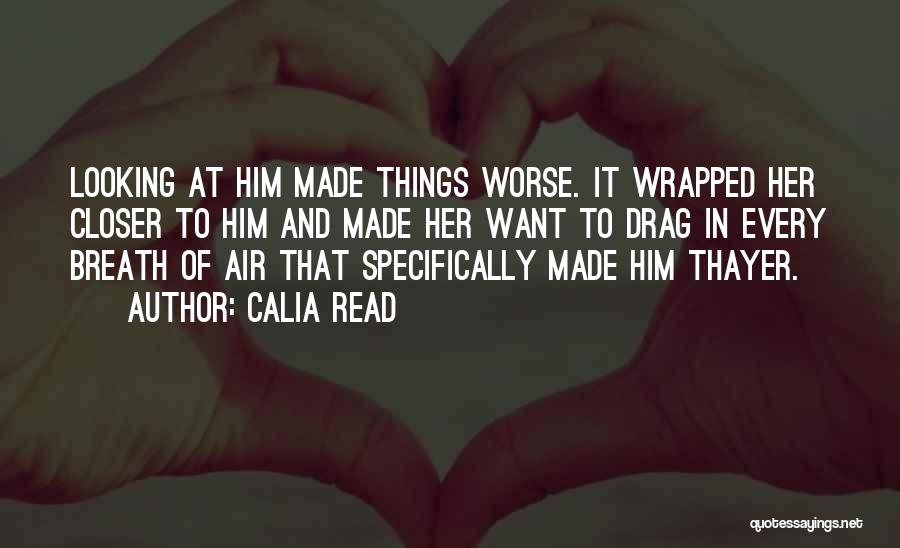 Calia Read Quotes: Looking At Him Made Things Worse. It Wrapped Her Closer To Him And Made Her Want To Drag In Every