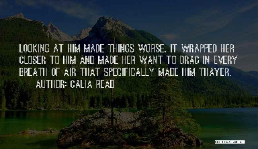 Calia Read Quotes: Looking At Him Made Things Worse. It Wrapped Her Closer To Him And Made Her Want To Drag In Every