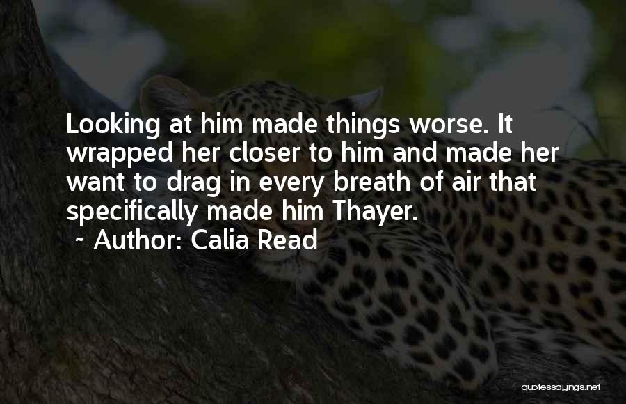 Calia Read Quotes: Looking At Him Made Things Worse. It Wrapped Her Closer To Him And Made Her Want To Drag In Every