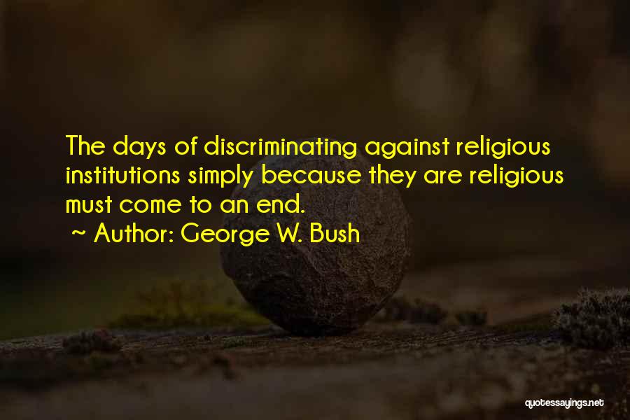George W. Bush Quotes: The Days Of Discriminating Against Religious Institutions Simply Because They Are Religious Must Come To An End.