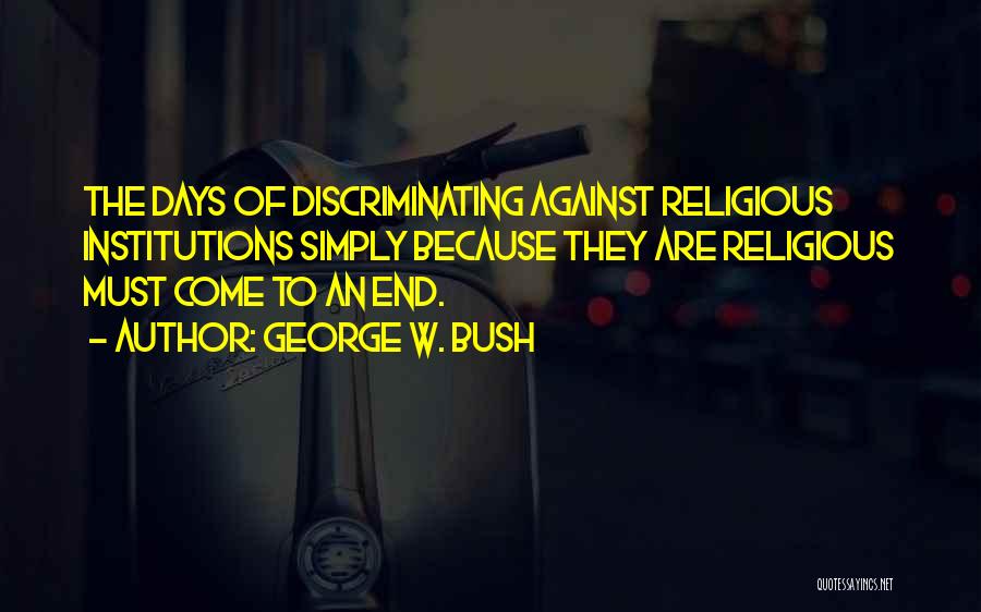 George W. Bush Quotes: The Days Of Discriminating Against Religious Institutions Simply Because They Are Religious Must Come To An End.
