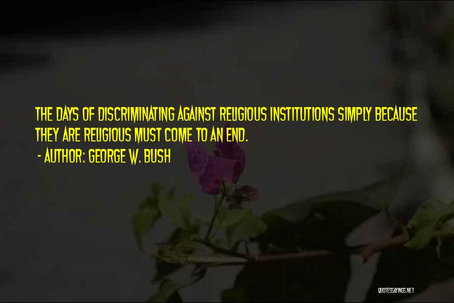 George W. Bush Quotes: The Days Of Discriminating Against Religious Institutions Simply Because They Are Religious Must Come To An End.