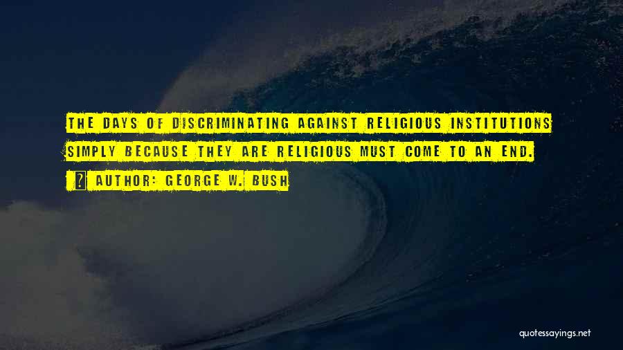 George W. Bush Quotes: The Days Of Discriminating Against Religious Institutions Simply Because They Are Religious Must Come To An End.