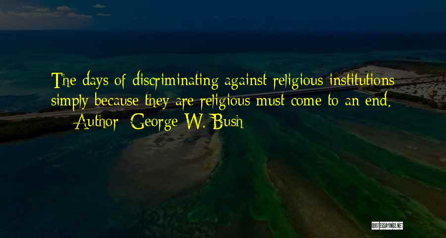 George W. Bush Quotes: The Days Of Discriminating Against Religious Institutions Simply Because They Are Religious Must Come To An End.