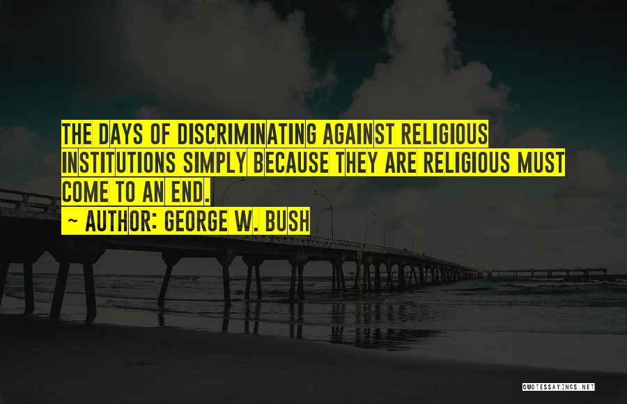 George W. Bush Quotes: The Days Of Discriminating Against Religious Institutions Simply Because They Are Religious Must Come To An End.