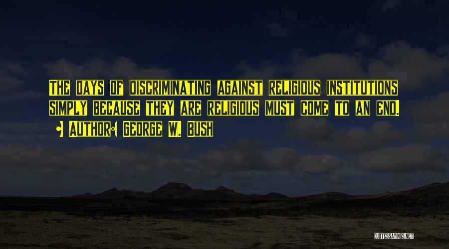 George W. Bush Quotes: The Days Of Discriminating Against Religious Institutions Simply Because They Are Religious Must Come To An End.