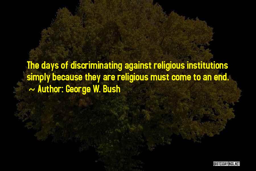 George W. Bush Quotes: The Days Of Discriminating Against Religious Institutions Simply Because They Are Religious Must Come To An End.