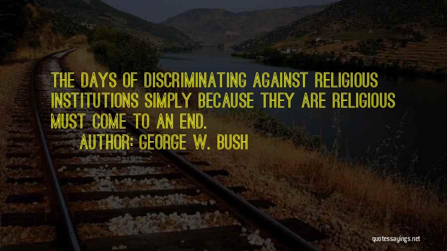 George W. Bush Quotes: The Days Of Discriminating Against Religious Institutions Simply Because They Are Religious Must Come To An End.