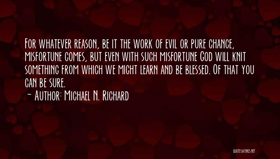 Michael N. Richard Quotes: For Whatever Reason, Be It The Work Of Evil Or Pure Chance, Misfortune Comes, But Even With Such Misfortune God