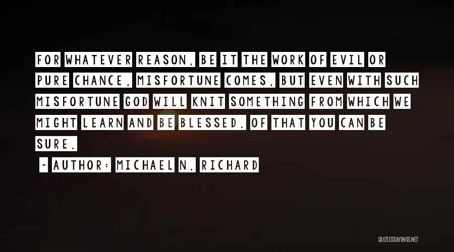 Michael N. Richard Quotes: For Whatever Reason, Be It The Work Of Evil Or Pure Chance, Misfortune Comes, But Even With Such Misfortune God