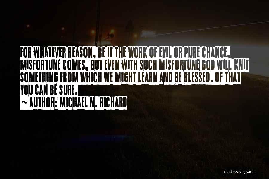 Michael N. Richard Quotes: For Whatever Reason, Be It The Work Of Evil Or Pure Chance, Misfortune Comes, But Even With Such Misfortune God