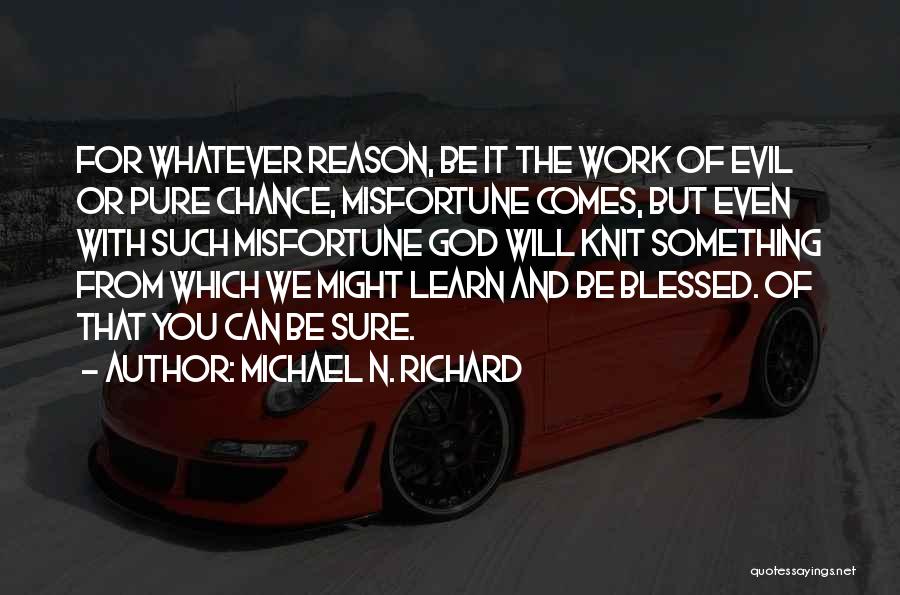 Michael N. Richard Quotes: For Whatever Reason, Be It The Work Of Evil Or Pure Chance, Misfortune Comes, But Even With Such Misfortune God