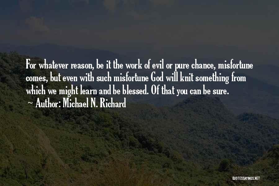 Michael N. Richard Quotes: For Whatever Reason, Be It The Work Of Evil Or Pure Chance, Misfortune Comes, But Even With Such Misfortune God