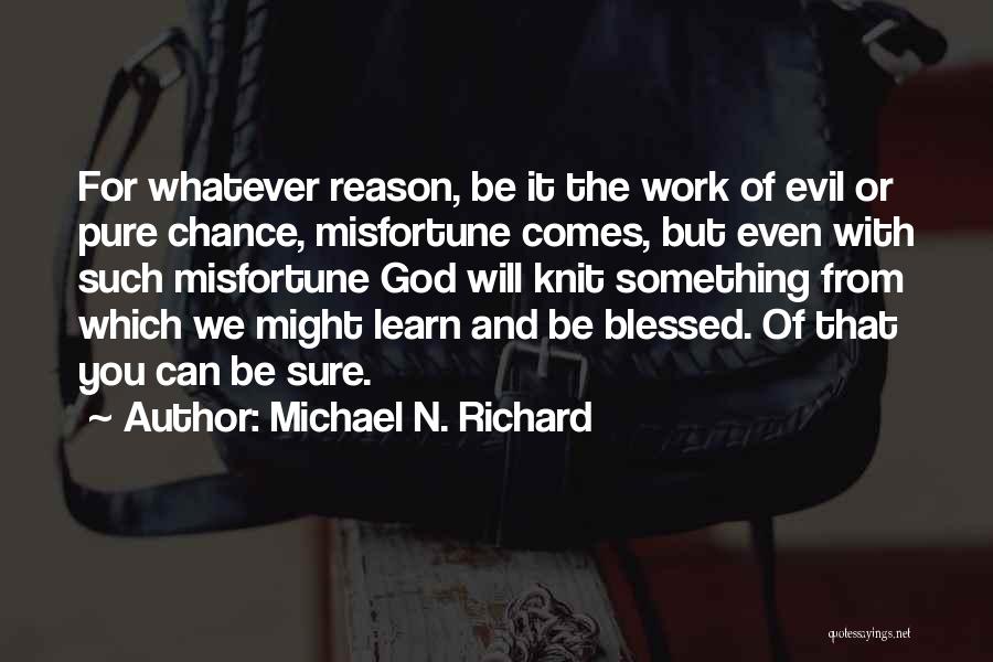 Michael N. Richard Quotes: For Whatever Reason, Be It The Work Of Evil Or Pure Chance, Misfortune Comes, But Even With Such Misfortune God