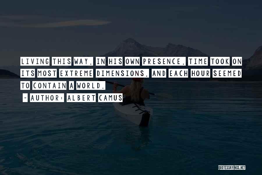 Albert Camus Quotes: Living This Way, In His Own Presence, Time Took On Its Most Extreme Dimensions, And Each Hour Seemed To Contain