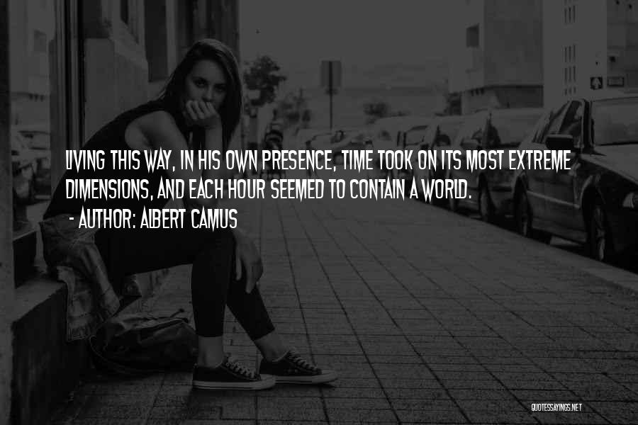 Albert Camus Quotes: Living This Way, In His Own Presence, Time Took On Its Most Extreme Dimensions, And Each Hour Seemed To Contain