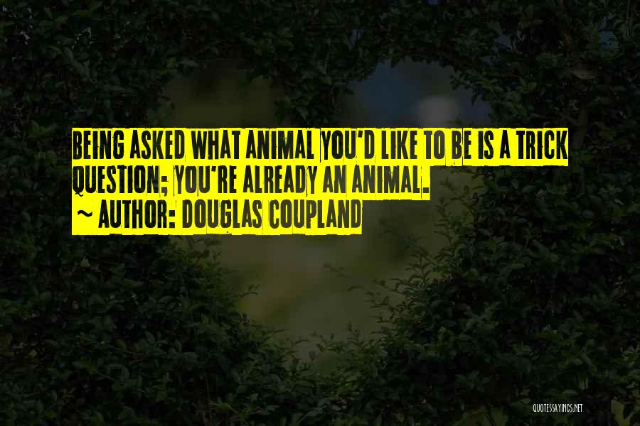 Douglas Coupland Quotes: Being Asked What Animal You'd Like To Be Is A Trick Question; You're Already An Animal.